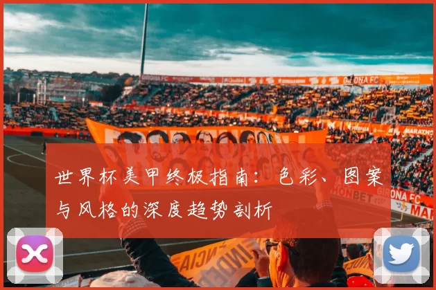 世界杯美甲终极指南：色彩、图案与风格的深度趋势剖析
