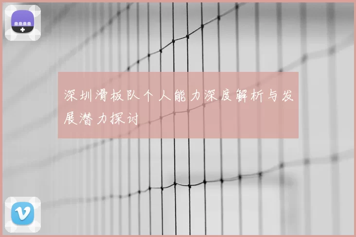 深圳滑板队个人能力深度解析与发展潜力探讨
