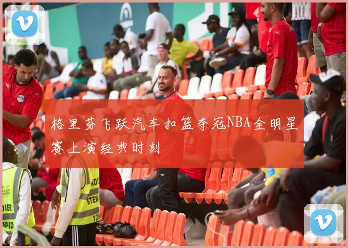 格里芬飞跃汽车扣篮夺冠NBA全明星赛上演经典时刻