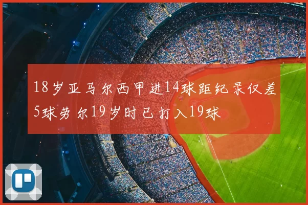 18岁亚马尔西甲进14球距纪录仅差5球劳尔19岁时已打入19球