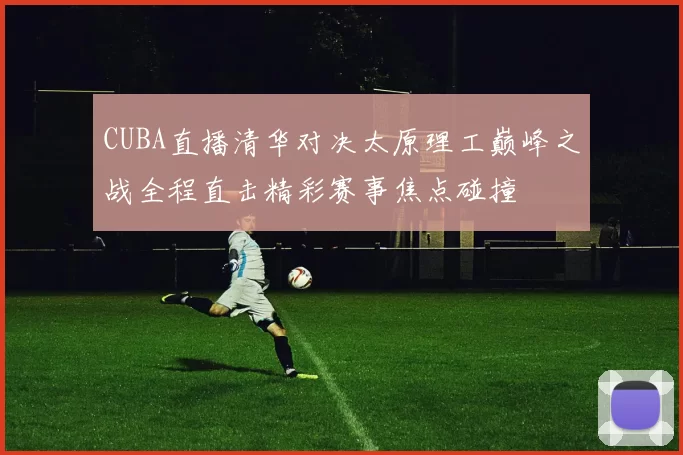 CUBA直播清华对决太原理工巅峰之战全程直击精彩赛事焦点碰撞