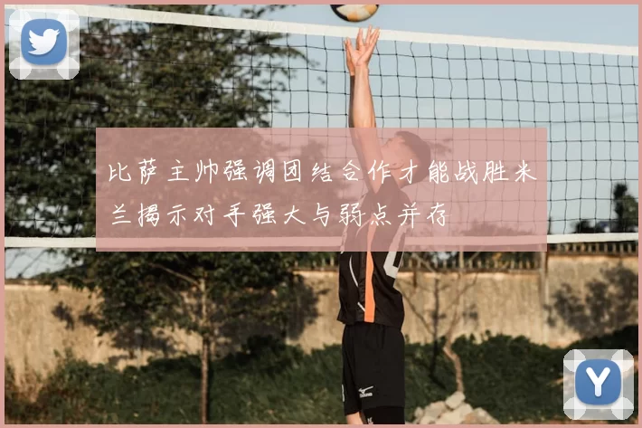 比萨主帅强调团结合作才能战胜米兰揭示对手强大与弱点并存