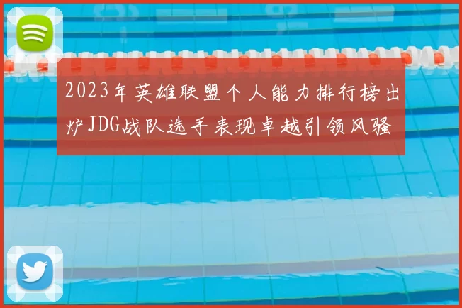 2023年英雄联盟个人能力排行榜出炉JDG战队选手表现卓越引领风骚