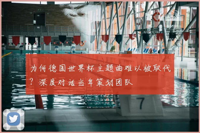 为何德国世界杯主题曲难以被取代？深度对话当年策划团队