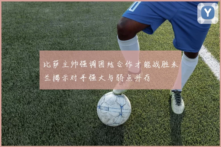 比萨主帅强调团结合作才能战胜米兰揭示对手强大与弱点并存