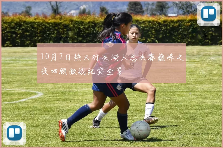 10月7日热火对决湖人总决赛巅峰之夜回顾激战纪实全景