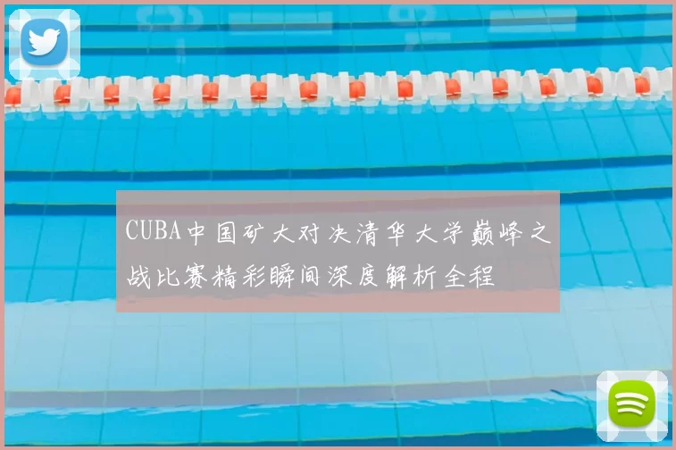 CUBA中国矿大对决清华大学巅峰之战比赛精彩瞬间深度解析全程