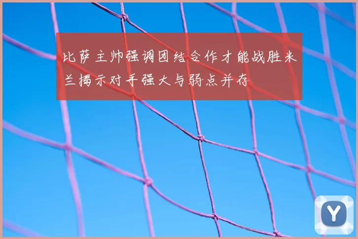 比萨主帅强调团结合作才能战胜米兰揭示对手强大与弱点并存
