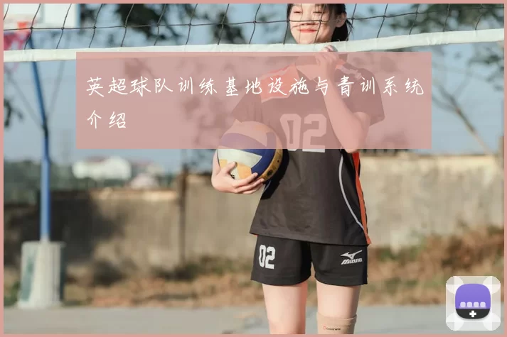 英超球队训练基地设施与青训系统介绍