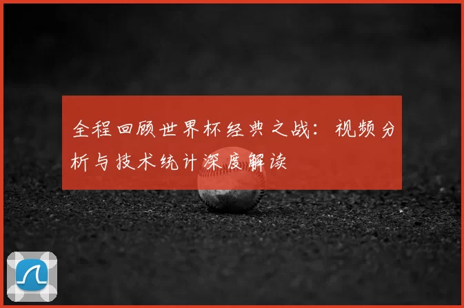 全程回顾世界杯经典之战:视频分析与技术统计深度解读