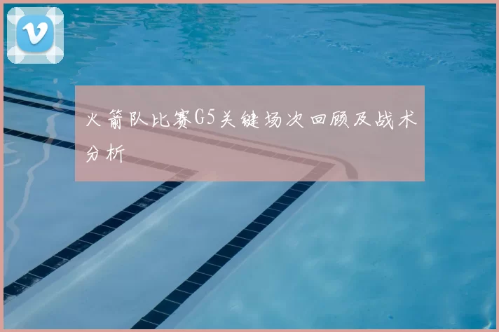 火箭队比赛G5关键场次回顾及战术分析