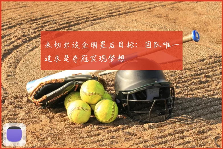 米切尔谈全明星后目标：团队唯一追求是夺冠实现梦想