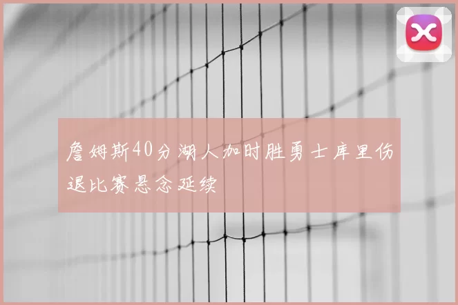 詹姆斯40分湖人加时胜勇士库里伤退比赛悬念延续