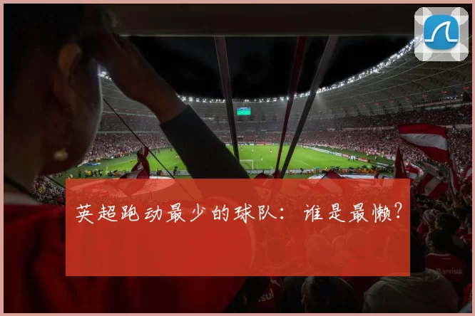 英超跑动最少的球队：谁是最懒？
