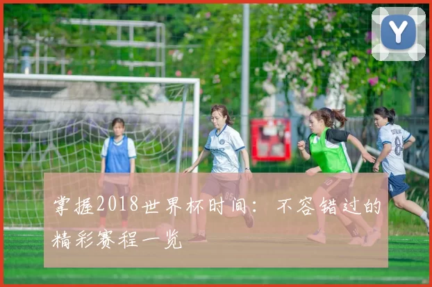 掌握2018世界杯时间:不容错过的精彩赛程一览