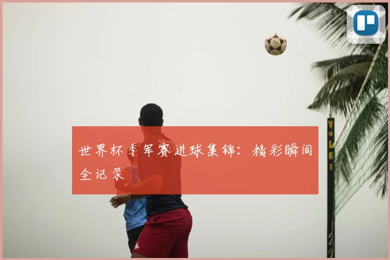 世界杯季军赛进球集锦：精彩瞬间全记录