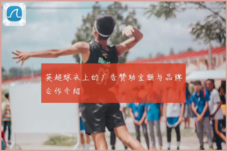 英超球衣上的广告赞助金额与品牌合作介绍