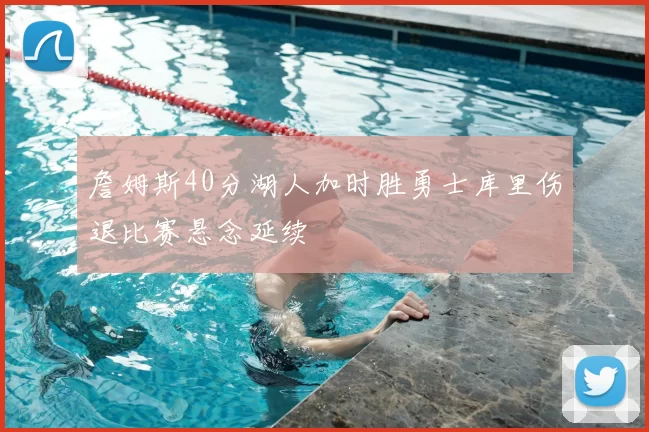 詹姆斯40分湖人加时胜勇士库里伤退比赛悬念延续
