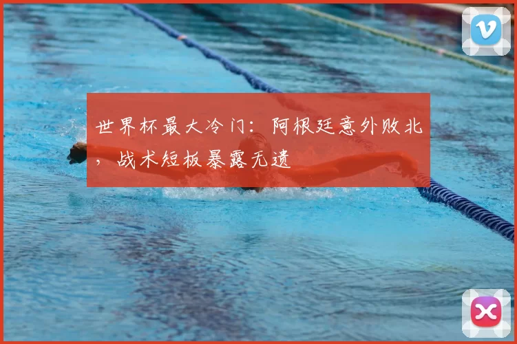 世界杯最大冷门:阿根廷意外败北,战术短板暴露无遗