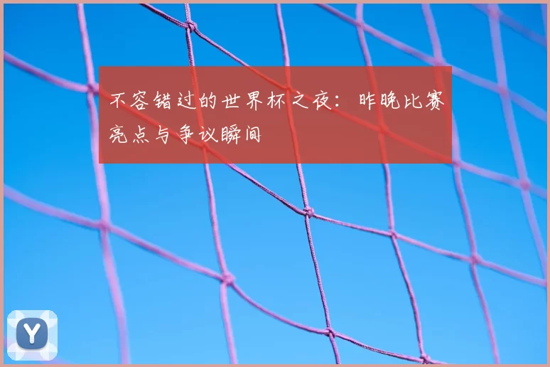 不容错过的世界杯之夜:昨晚比赛亮点与争议瞬间