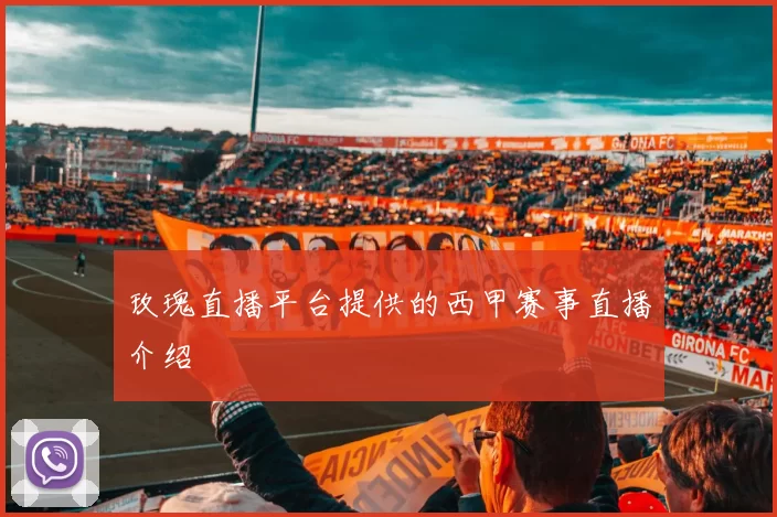 玫瑰直播平台提供的西甲赛事直播介绍