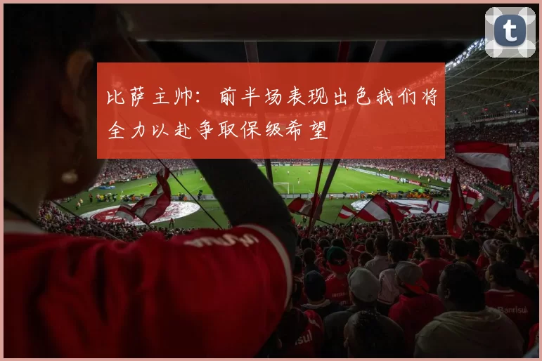 比萨主帅：前半场表现出色我们将全力以赴争取保级希望