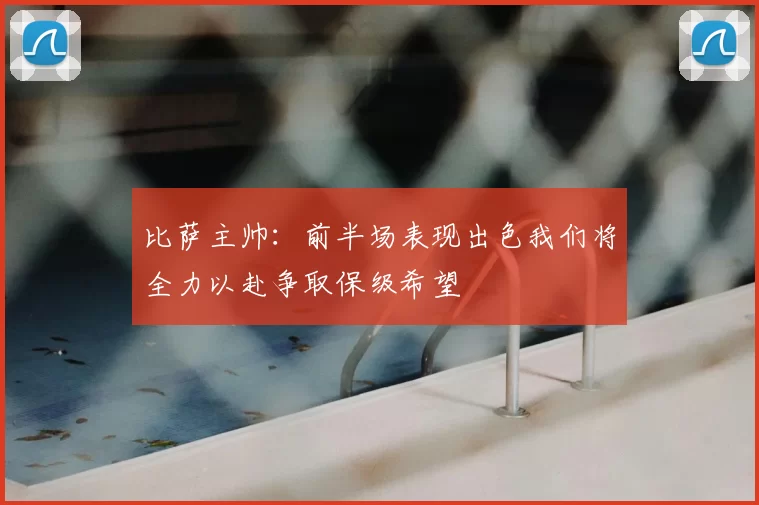 比萨主帅：前半场表现出色我们将全力以赴争取保级希望