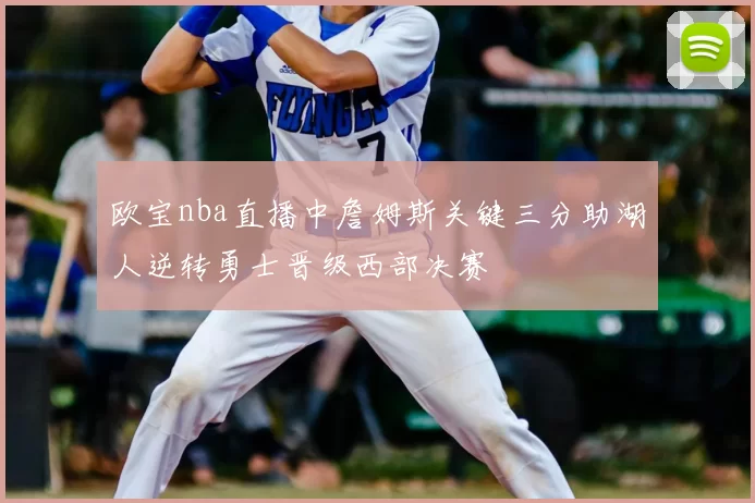 欧宝nba直播中詹姆斯关键三分助湖人逆转勇士晋级西部决赛