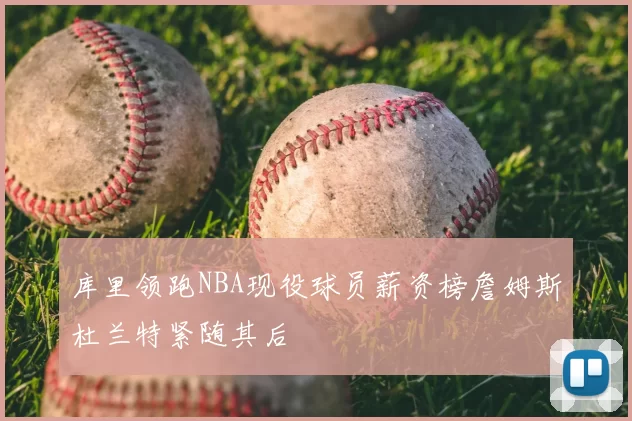 库里领跑NBA现役球员薪资榜詹姆斯杜兰特紧随其后
