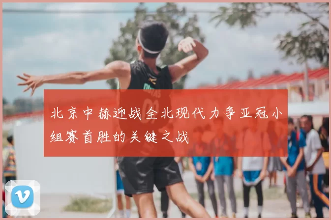 北京中赫迎战全北现代力争亚冠小组赛首胜的关键之战