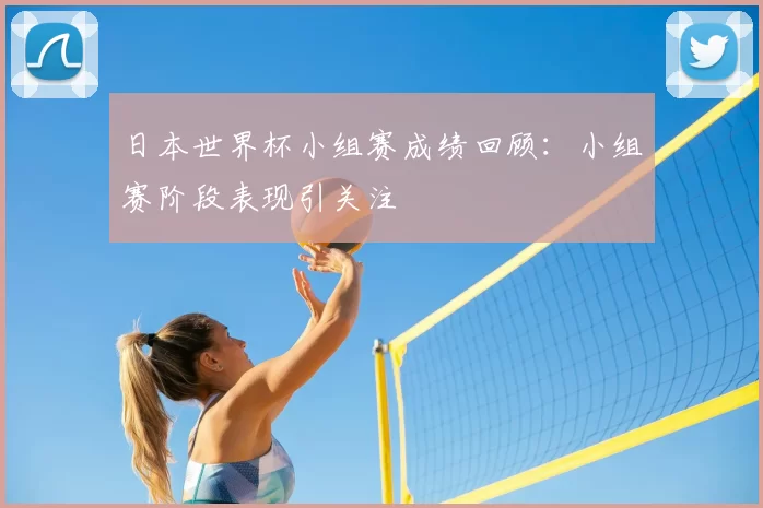 日本世界杯小组赛成绩回顾：小组赛阶段表现引关注