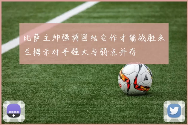 比萨主帅强调团结合作才能战胜米兰揭示对手强大与弱点并存