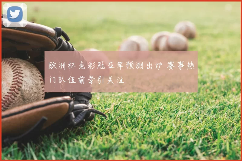 欧洲杯竞彩冠亚军预测出炉 赛事热门队伍前景引关注