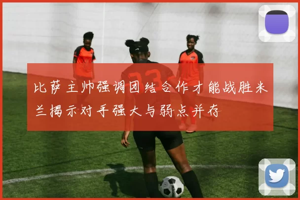 比萨主帅强调团结合作才能战胜米兰揭示对手强大与弱点并存