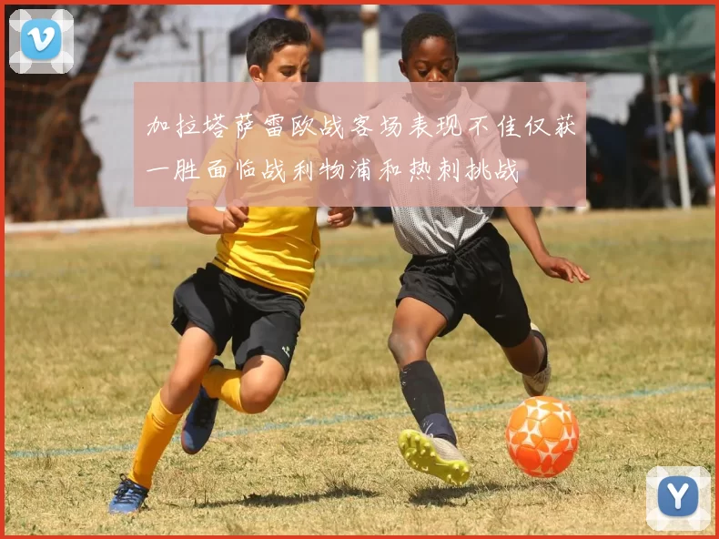 加拉塔萨雷欧战客场表现不佳仅获一胜面临战利物浦和热刺挑战