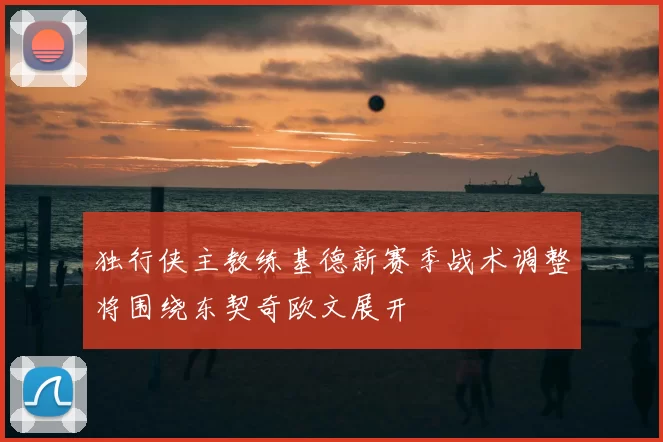 独行侠主教练基德新赛季战术调整将围绕东契奇欧文展开