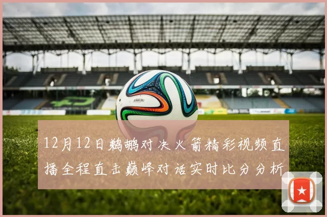 12月12日鹈鹕对决火箭精彩视频直播全程直击巅峰对话实时比分分析