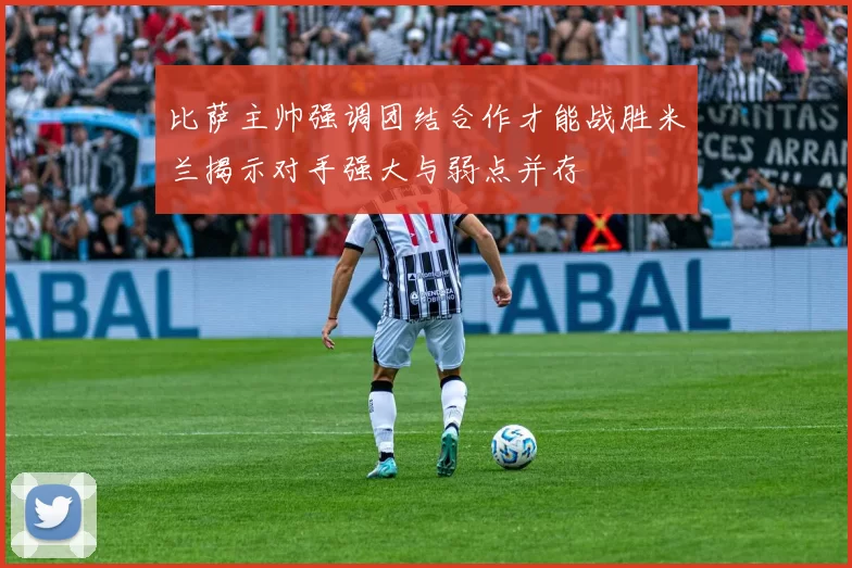 比萨主帅强调团结合作才能战胜米兰揭示对手强大与弱点并存