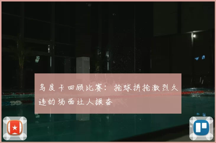 乌度卡回顾比赛：抢球拼抢激烈久违的场面让人振奋