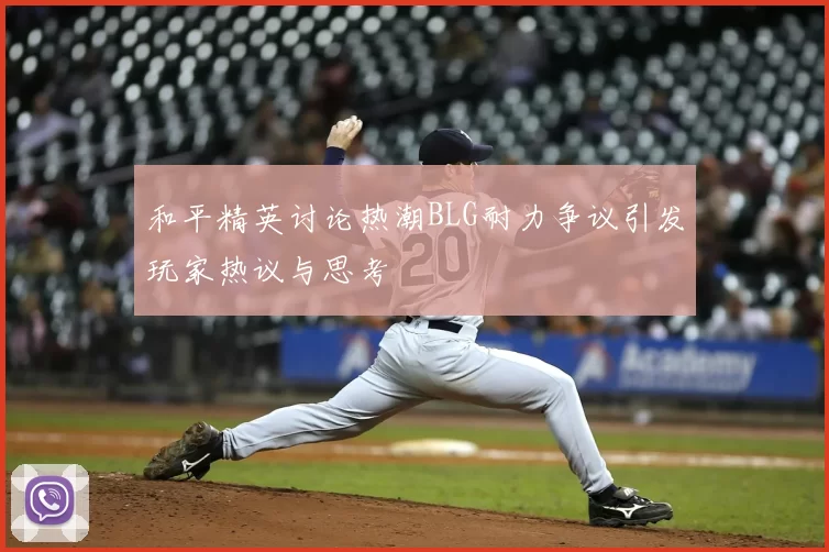 和平精英讨论热潮BLG耐力争议引发玩家热议与思考
