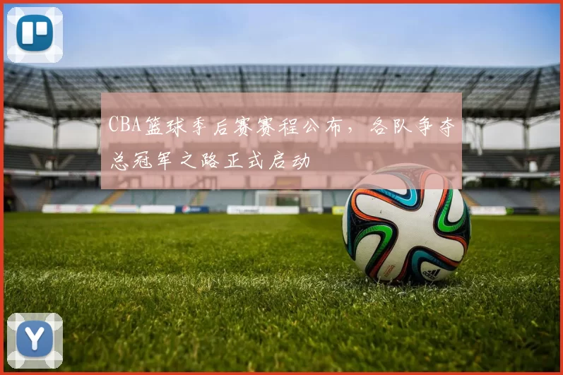 CBA篮球季后赛赛程公布,各队争夺总冠军之路正式启动