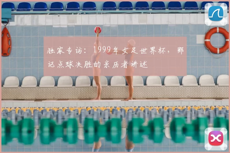 独家专访：1999年女足世界杯，那记点球决胜的亲历者讲述
