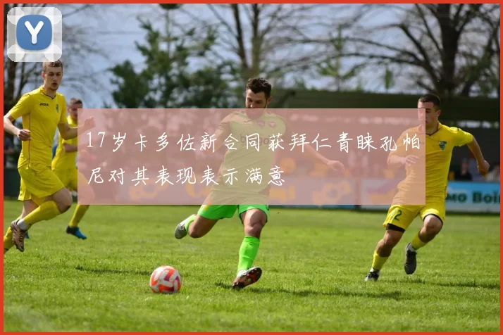 17岁卡多佐新合同获拜仁青睐孔帕尼对其表现表示满意