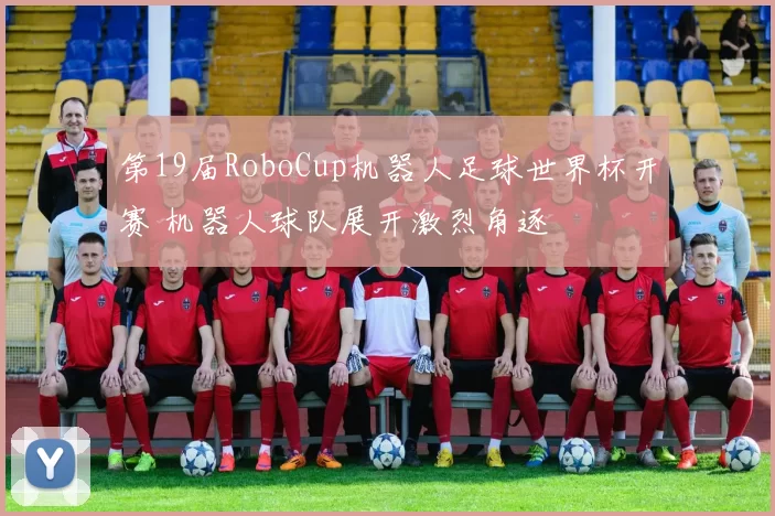 第19届RoboCup机器人足球世界杯开赛 机器人球队展开激烈角逐