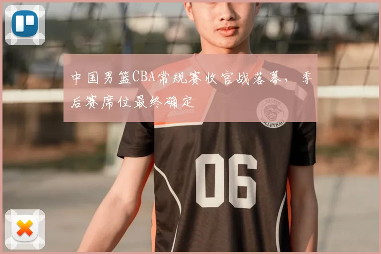 中国男篮CBA常规赛收官战落幕，季后赛席位最终确定