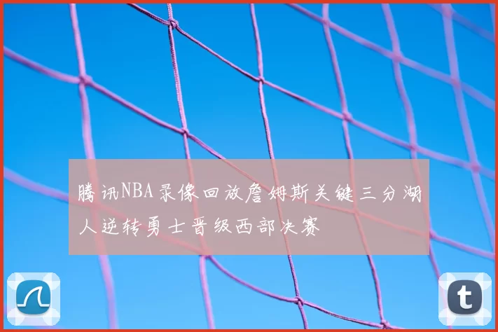 腾讯NBA录像回放詹姆斯关键三分湖人逆转勇士晋级西部决赛