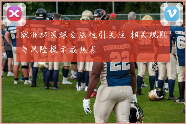 欧洲杯买球合法性引关注 相关规则与风险提示成焦点