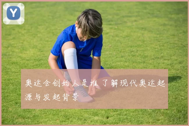 奥运会创始人是谁 了解现代奥运起源与发起背景