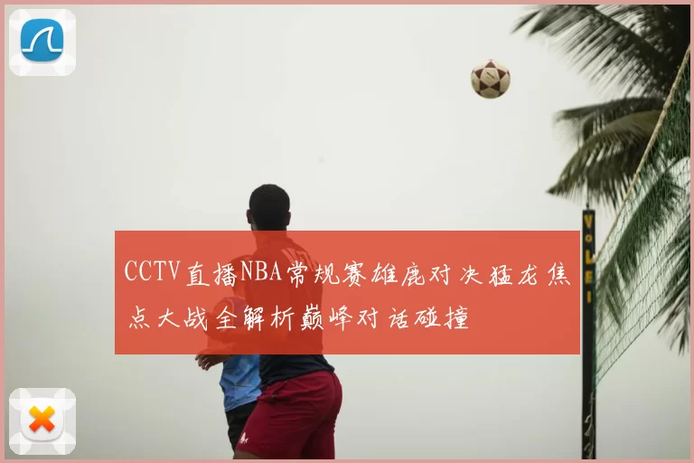 CCTV直播NBA常规赛雄鹿对决猛龙焦点大战全解析巅峰对话碰撞