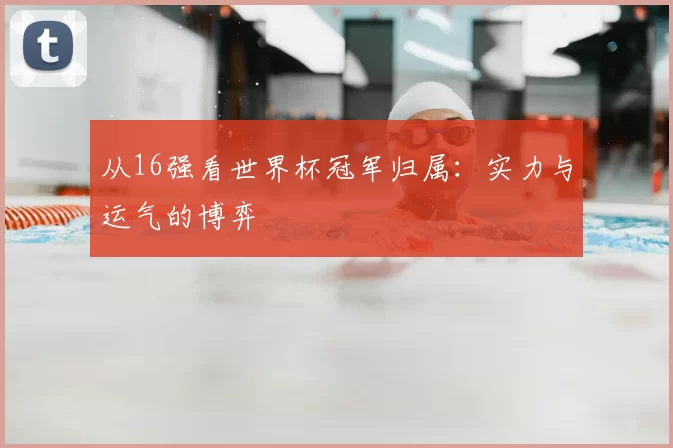 从16强看世界杯冠军归属:实力与运气的博弈
